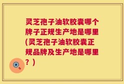 灵芝孢子油软胶囊哪个牌子正规生产地是哪里(灵芝孢子油软胶囊正规品牌及生产地是哪里？)