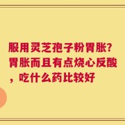 服用灵芝孢子粉胃胀？胃胀而且有点烧心反酸，吃什么药比较好