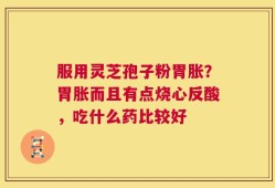 服用灵芝孢子粉胃胀？胃胀而且有点烧心反酸，吃什么药比较好