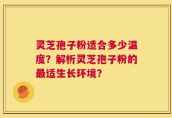 灵芝孢子粉适合多少温度？解析灵芝孢子粉的最适生长环境？