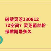 破壁灵芝1308127Z空间？灵芝菌丝粉保质期是多久