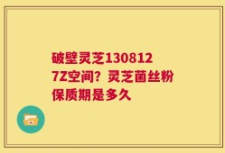 破壁灵芝1308127Z空间？灵芝菌丝粉保质期是多久
