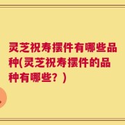 灵芝祝寿摆件有哪些品种(灵芝祝寿摆件的品种有哪些？)