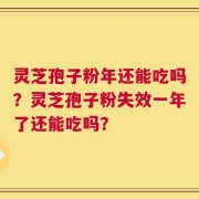灵芝孢子粉年还能吃吗？灵芝孢子粉失效一年了还能吃吗？