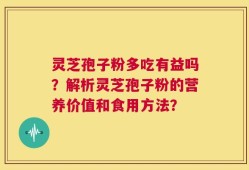 灵芝孢子粉多吃有益吗？解析灵芝孢子粉的营养价值和食用方法？