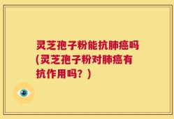 灵芝孢子粉能抗肺癌吗(灵芝孢子粉对肺癌有抗作用吗？)