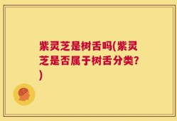 紫灵芝是树舌吗(紫灵芝是否属于树舌分类？)