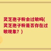 灵芝孢子粉会过敏吗(灵芝孢子粉是否存在过敏现象？)