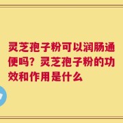 灵芝孢子粉可以润肠通便吗？灵芝孢子粉的功效和作用是什么
