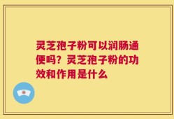 灵芝孢子粉可以润肠通便吗？灵芝孢子粉的功效和作用是什么