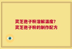 灵芝孢子粉溶解温度？灵芝孢子粉的制作配方