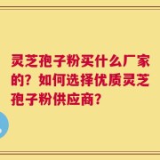 灵芝孢子粉买什么厂家的？如何选择优质灵芝孢子粉供应商？