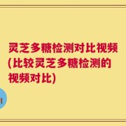 灵芝多糖检测对比视频(比较灵芝多糖检测的视频对比)