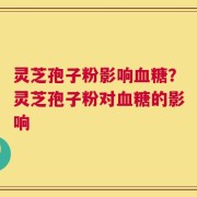 灵芝孢子粉影响血糖？灵芝孢子粉对血糖的影响