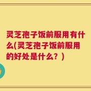 灵芝孢子饭前服用有什么(灵芝孢子饭前服用的好处是什么？)