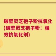 破壁灵芝孢子粉抗氧化(破壁灵芝孢子粉：强效抗氧化剂)