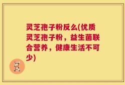 灵芝孢子粉反么(优质灵芝孢子粉，益生菌联合营养，健康生活不可少)
