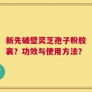 新先破壁灵芝孢子粉胶襄？功效与使用方法？