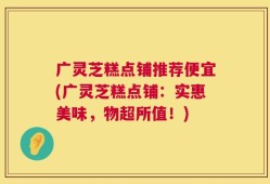 广灵芝糕点铺推荐便宜(广灵芝糕点铺：实惠美味，物超所值！)