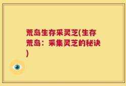 荒岛生存采灵芝(生存荒岛：采集灵芝的秘诀)