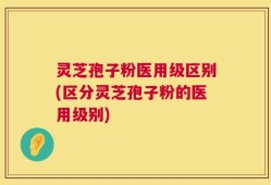 灵芝孢子粉医用级区别(区分灵芝孢子粉的医用级别)