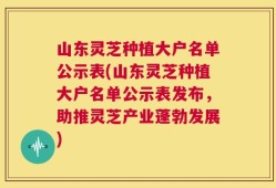山东灵芝种植大户名单公示表(山东灵芝种植大户名单公示表发布，助推灵芝产业蓬勃发展)