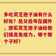 多吃灵芝孢子油有什么好处？岳父岳母在国外，想买灵芝孢子油给他们提高免疫力，哪个那个子好？