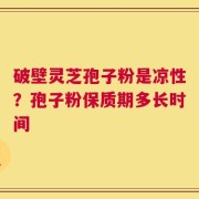 破壁灵芝孢子粉是凉性？孢子粉保质期多长时间