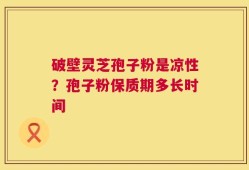 破壁灵芝孢子粉是凉性？孢子粉保质期多长时间
