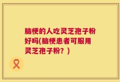 脑梗的人吃灵芝孢子粉好吗(脑梗患者可服用灵芝孢子粉？)