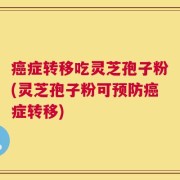 癌症转移吃灵芝孢子粉(灵芝孢子粉可预防癌症转移)