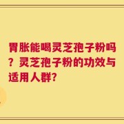 胃胀能喝灵芝孢子粉吗？灵芝孢子粉的功效与适用人群？