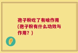 孢子粉吃了有啥作用 (孢子粉有什么功效与作用？)