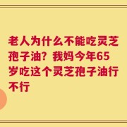 老人为什么不能吃灵芝孢子油？我妈今年65岁吃这个灵芝孢子油行不行