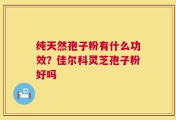 纯天然孢子粉有什么功效？佳尔科灵芝孢子粉好吗