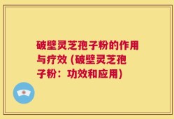 破壁灵芝孢子粉的作用与疗效 (破壁灵芝孢子粉：功效和应用)