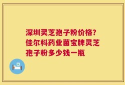 深圳灵芝孢子粉价格？佳尔科药业菌宝牌灵芝孢子粉多少钱一瓶