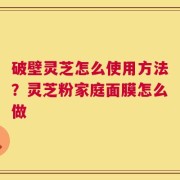破壁灵芝怎么使用方法？灵芝粉家庭面膜怎么做