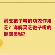 灵芝孢子粉的功效作用芝？详解灵芝孢子粉的健康奥秘？