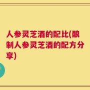 人参灵芝酒的配比(酿制人参灵芝酒的配方分享)