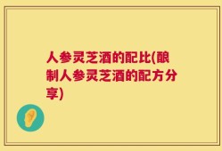 人参灵芝酒的配比(酿制人参灵芝酒的配方分享)