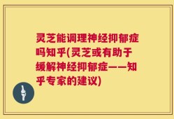灵芝能调理神经抑郁症吗知乎(灵芝或有助于缓解神经抑郁症——知乎专家的建议)