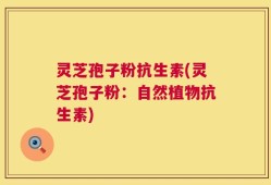 灵芝孢子粉抗生素(灵芝孢子粉：自然植物抗生素)