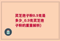 灵芝孢子粉0.9克是多少_0.9克灵芝孢子粉的重量解析)