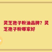 灵芝孢子粉油品牌？灵芝孢子粉哪家好