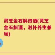 灵芝金石斛泡酒(灵芝金石斛酒，滋补养生兼顾)