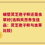 破壁灵芝孢子粉还是虫草好(选购天然养生佳品：灵芝孢子粉与虫草比较)