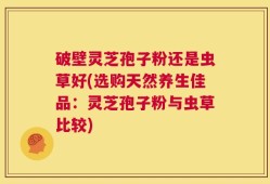 破壁灵芝孢子粉还是虫草好(选购天然养生佳品：灵芝孢子粉与虫草比较)