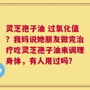 灵芝孢子油 过氧化值？我妈说她朋友做完治疗吃灵芝孢子油来调理身体，有人用过吗？