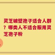 灵芝破壁孢子适合人群？哪类人不适合服用灵芝孢子粉